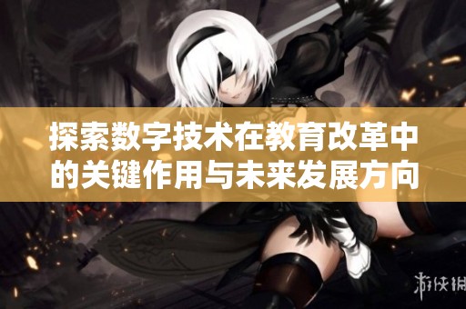 探索数字技术在教育改革中的关键作用与未来发展方向