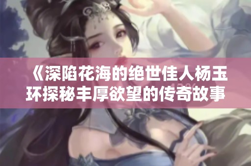 《深陷花海的绝世佳人杨玉环探秘丰厚欲望的传奇故事》