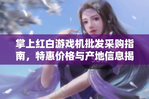 掌上红白游戏机批发采购指南，特惠价格与产地信息揭秘