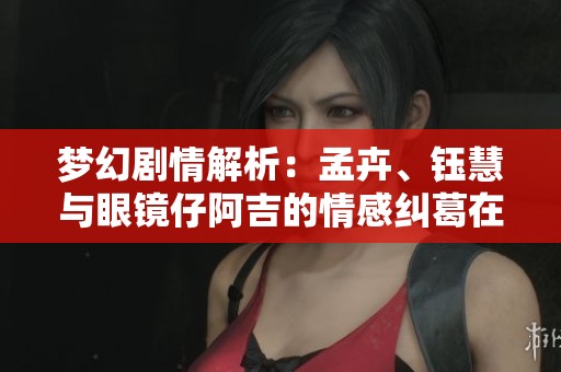 梦幻剧情解析：孟卉、钰慧与眼镜仔阿吉的情感纠葛在哪一集中揭晓