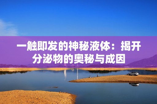一触即发的神秘液体：揭开分泌物的奥秘与成因