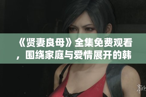 《贤妻良母》全集免费观看，围绕家庭与爱情展开的韩剧佳作