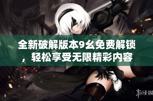 全新破解版本9幺免费解锁，轻松享受无限精彩内容