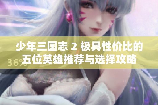 少年三国志 2 极具性价比的五位英雄推荐与选择攻略