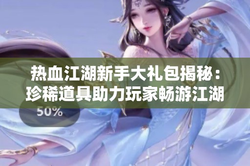 热血江湖新手大礼包揭秘：珍稀道具助力玩家畅游江湖