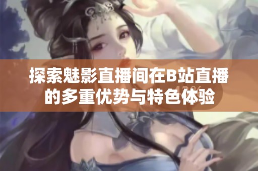 探索魅影直播间在B站直播的多重优势与特色体验