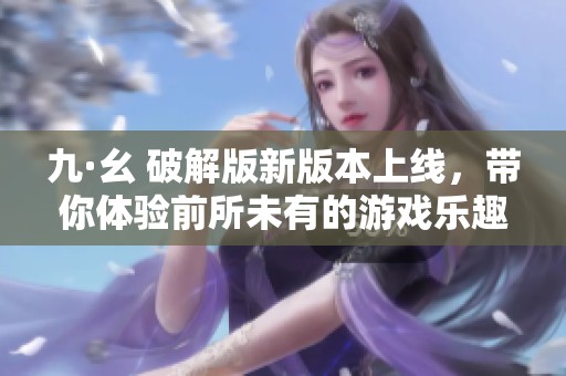 九·幺 破解版新版本上线，带你体验前所未有的游戏乐趣