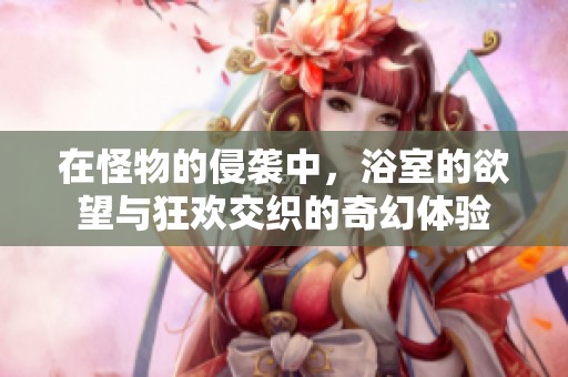 在怪物的侵袭中，浴室的欲望与狂欢交织的奇幻体验