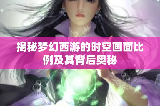 揭秘梦幻西游的时空画面比例及其背后奥秘