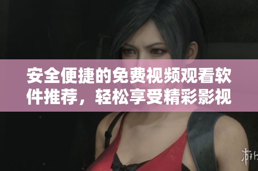 安全便捷的免费视频观看软件推荐，轻松享受精彩影视内容