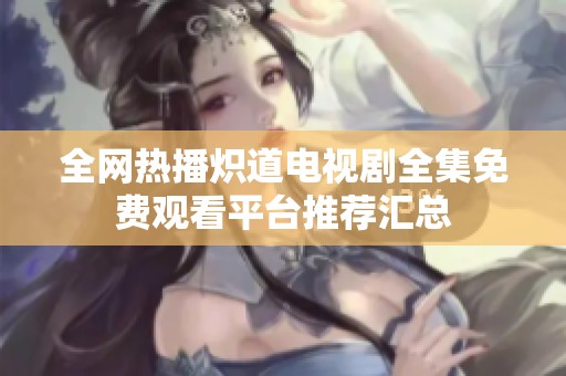 全网热播炽道电视剧全集免费观看平台推荐汇总