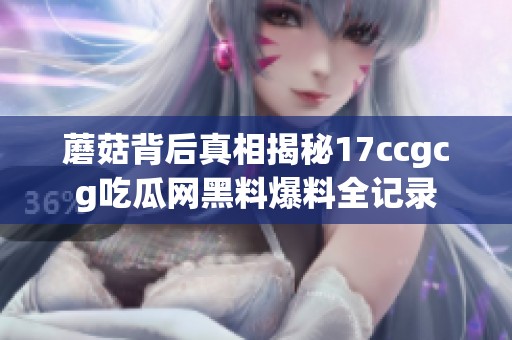 蘑菇背后真相揭秘17ccgcg吃瓜网黑料爆料全记录