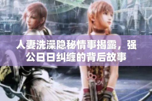 人妻洗澡隐秘情事揭露，强公日日纠缠的背后故事