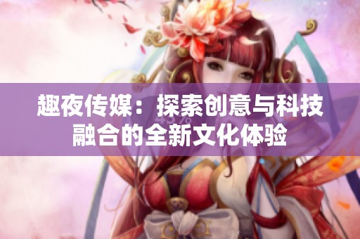 趣夜传媒：探索创意与科技融合的全新文化体验