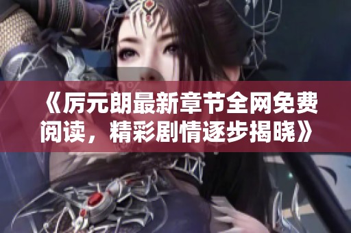 《厉元朗最新章节全网免费阅读，精彩剧情逐步揭晓》