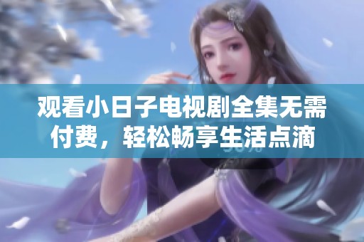 观看小日子电视剧全集无需付费，轻松畅享生活点滴