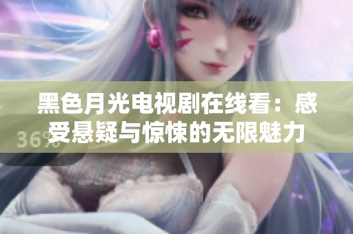 黑色月光电视剧在线看：感受悬疑与惊悚的无限魅力