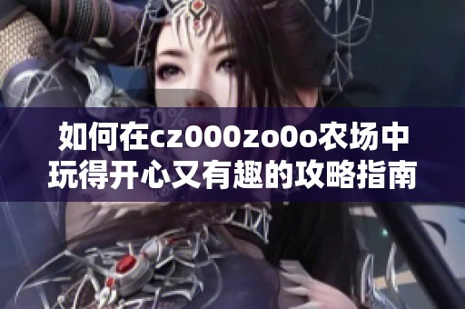 如何在cz000zo0o农场中玩得开心又有趣的攻略指南