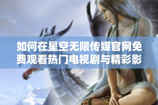 如何在星空无限传媒官网免费观看热门电视剧与精彩影视内容