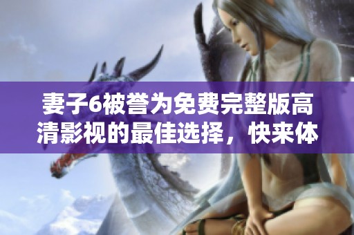 妻子6被誉为免费完整版高清影视的最佳选择，快来体验吧！