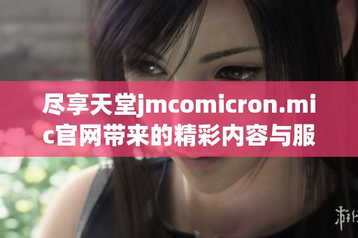 尽享天堂jmcomicron.mic官网带来的精彩内容与服务体验