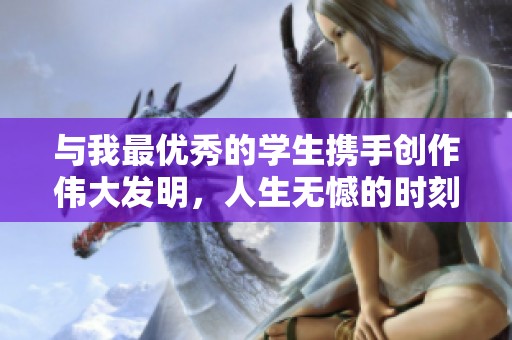 与我最优秀的学生携手创作伟大发明，人生无憾的时刻到来了！