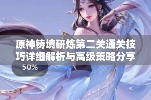 原神铸境研炼第二关通关技巧详细解析与高级策略分享