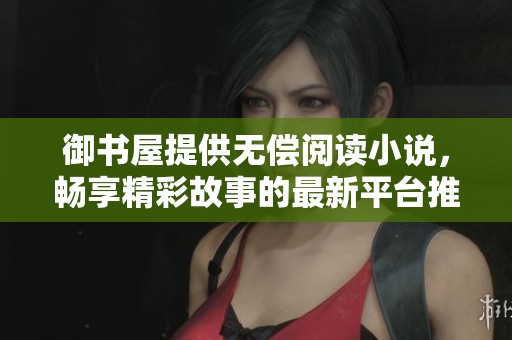 御书屋提供无偿阅读小说，畅享精彩故事的最新平台推荐