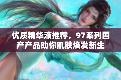 优质精华液推荐，97系列国产产品助你肌肤焕发新生