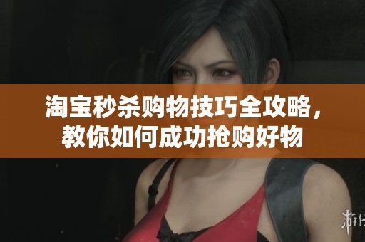 淘宝秒杀购物技巧全攻略，教你如何成功抢购好物