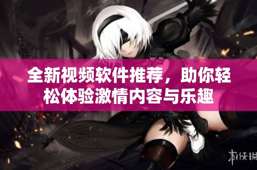 全新视频软件推荐，助你轻松体验激情内容与乐趣