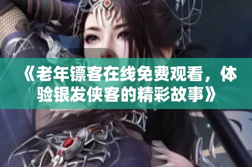 《老年镖客在线免费观看，体验银发侠客的精彩故事》