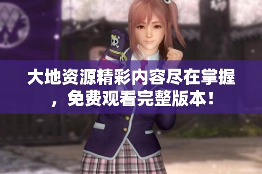 大地资源精彩内容尽在掌握，免费观看完整版本！
