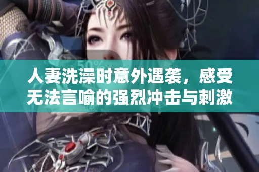 人妻洗澡时意外遇袭，感受无法言喻的强烈冲击与刺激