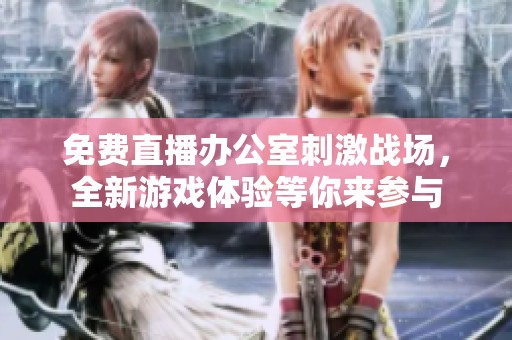 免费直播办公室刺激战场，全新游戏体验等你来参与