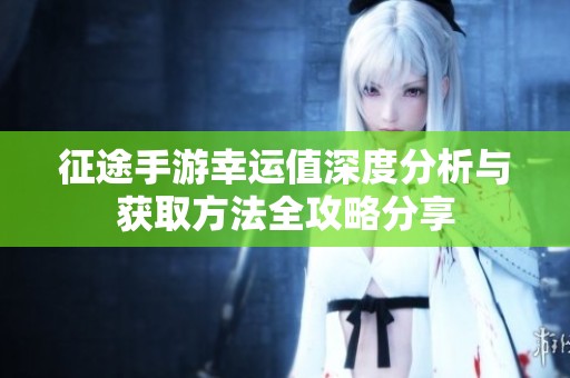 征途手游幸运值深度分析与获取方法全攻略分享