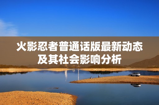 火影忍者普通话版最新动态及其社会影响分析