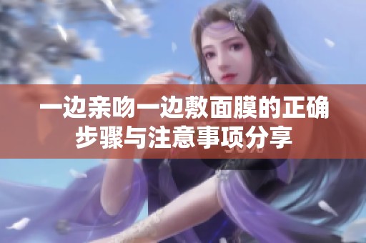 一边亲吻一边敷面膜的正确步骤与注意事项分享