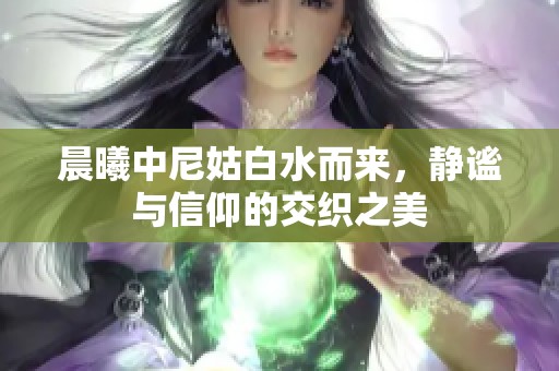 晨曦中尼姑白水而来，静谧与信仰的交织之美