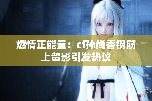 燃情正能量：cf孙尚香钢筋上留影引发热议