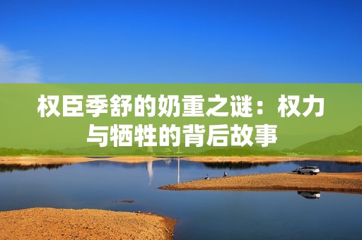 权臣季舒的奶重之谜：权力与牺牲的背后故事