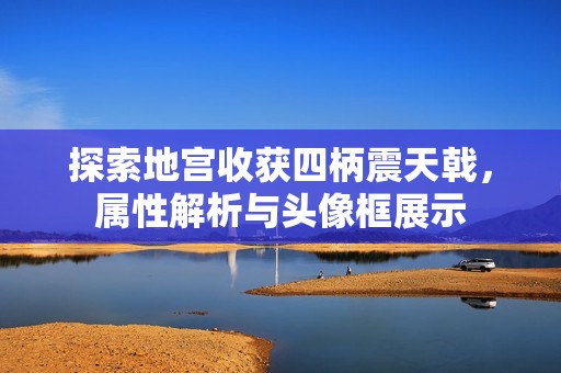 探索地宫收获四柄震天戟，属性解析与头像框展示