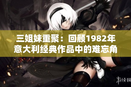三姐妹重聚：回顾1982年意大利经典作品中的难忘角色