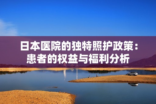 日本医院的独特照护政策：患者的权益与福利分析