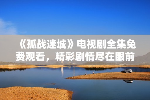 《孤战迷城》电视剧全集免费观看，精彩剧情尽在眼前