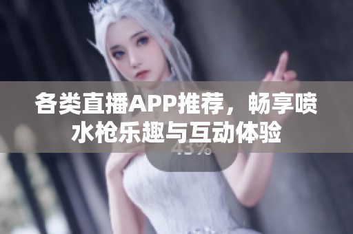 各类直播APP推荐，畅享喷水枪乐趣与互动体验