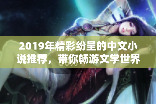 2019年精彩纷呈的中文小说推荐，带你畅游文学世界