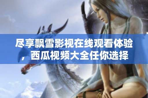 尽享飘雪影视在线观看体验，西瓜视频大全任你选择
