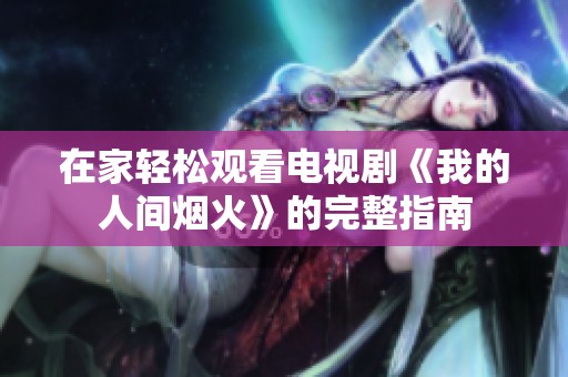 在家轻松观看电视剧《我的人间烟火》的完整指南