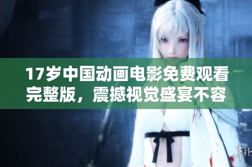 17岁中国动画电影免费观看完整版，震撼视觉盛宴不容错过